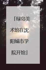 绿岛美术馆在沈阳城市学院开馆
