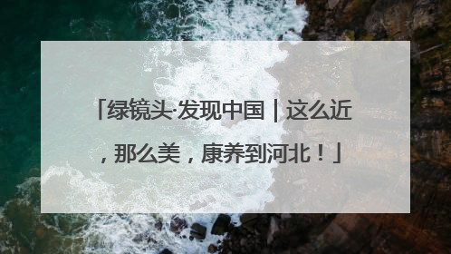 绿镜头·发现中国｜这么近，那么美，康养到河北！