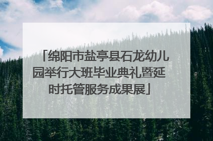 绵阳市盐亭县石龙幼儿园举行大班毕业典礼暨延时托管服务成果展