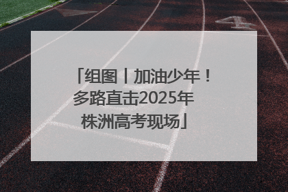 组图丨加油少年！多路直击2025年株洲高考现场