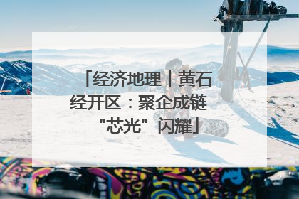 经济地理丨黄石经开区：聚企成链“芯光”闪耀