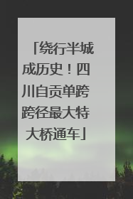 绕行半城成历史！四川自贡单跨跨径最大特大桥通车