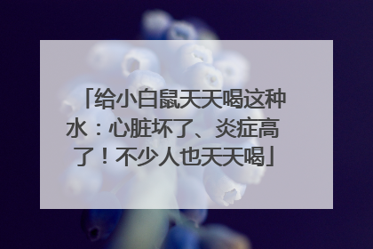 给小白鼠天天喝这种水：心脏坏了、炎症高了！不少人也天天喝