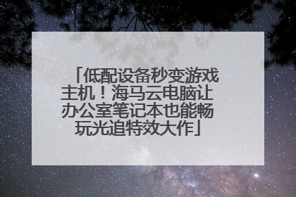 低配设备秒变游戏主机！海马云电脑让办公室笔记本也能畅玩光追特效大作