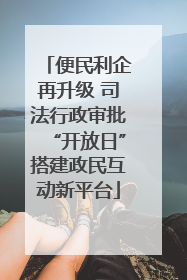 便民利企再升级 司法行政审批“开放日”搭建政民互动新平台