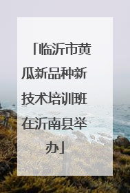 临沂市黄瓜新品种新技术培训班在沂南县举办