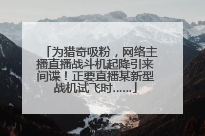 为猎奇吸粉，网络主播直播战斗机起降引来间谍！正要直播某新型战机试飞时……