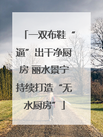 一双布鞋“逼”出干净厨房 丽水景宁持续打造“无水厨房”