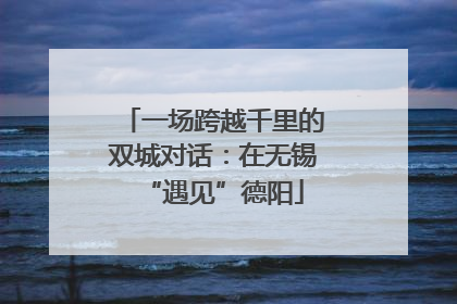 一场跨越千里的双城对话：在无锡“遇见”德阳