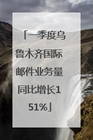 一季度乌鲁木齐国际邮件业务量同比增长151%