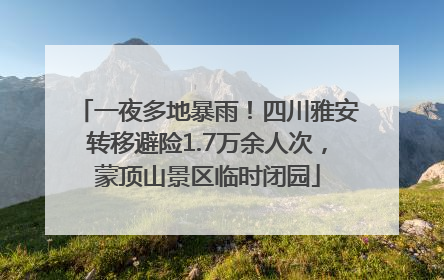 一夜多地暴雨！四川雅安转移避险1.7万余人次，蒙顶山景区临时闭园