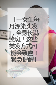 一女生每月漂染头发，全身长满紫斑！这些美发方式可能会致癌！紧急提醒