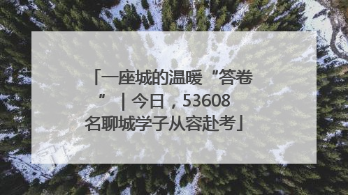 一座城的温暖“答卷”｜今日，53608名聊城学子从容赴考