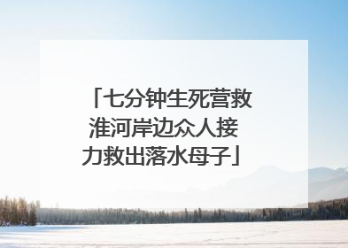 七分钟生死营救 淮河岸边众人接力救出落水母子