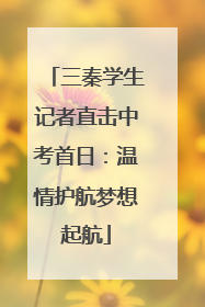 三秦学生记者直击中考首日：温情护航梦想起航