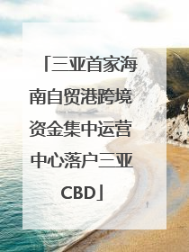 三亚首家海南自贸港跨境资金集中运营中心落户三亚CBD