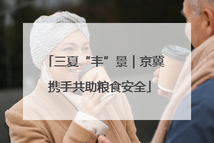 三夏“丰”景｜京冀携手共助粮食安全