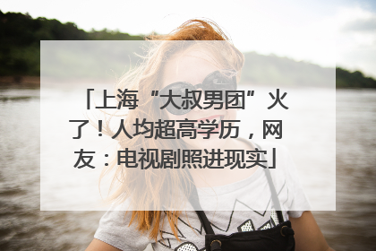 上海“大叔男团”火了！人均超高学历，网友：电视剧照进现实