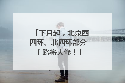 下月起，北京西四环、北四环部分主路将大修！