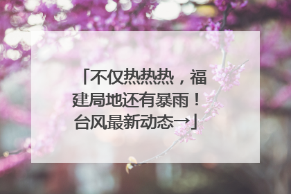 不仅热热热，福建局地还有暴雨！台风最新动态→