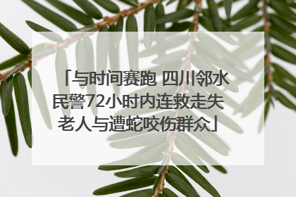 与时间赛跑 四川邻水民警72小时内连救走失老人与遭蛇咬伤群众