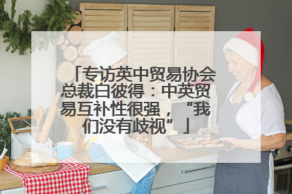 专访英中贸易协会总裁白彼得：中英贸易互补性很强，“我们没有歧视”