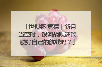 世俱杯·竞猜｜新月当空时，银河战舰还能驶好自己的航线吗？