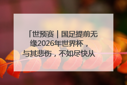 世预赛｜国足提前无缘2026年世界杯，与其悲伤，不如尽快从选帅开始重建