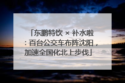 东鹏特饮 × 补水啦：百台公交车布阵沈阳，加速全国化北上步伐