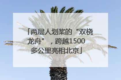 两层人划桨的“双桡龙舟”，跨越1500多公里亮相北京