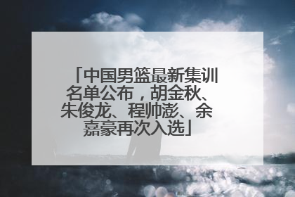 中国男篮最新集训名单公布，胡金秋、朱俊龙、程帅澎、余嘉豪再次入选