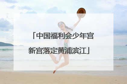 中国福利会少年宫新宫落定黄浦滨江