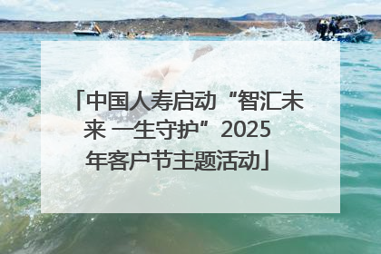 中国人寿启动“智汇未来 一生守护”2025年客户节主题活动