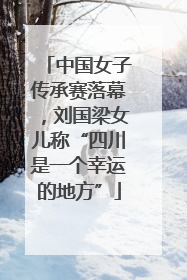 中国女子传承赛落幕，刘国梁女儿称“四川是一个幸运的地方”
