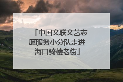 中国文联文艺志愿服务小分队走进海口骑楼老街