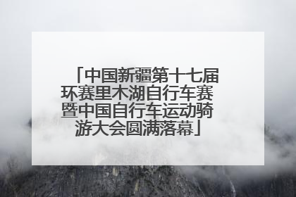 中国新疆第十七届环赛里木湖自行车赛暨中国自行车运动骑游大会圆满落幕