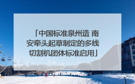 中国标准泉州造 南安牵头起草制定的多线切割机团体标准启用