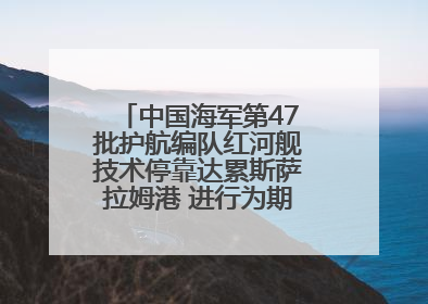 中国海军第47批护航编队红河舰技术停靠达累斯萨拉姆港 进行为期5天的补给休整