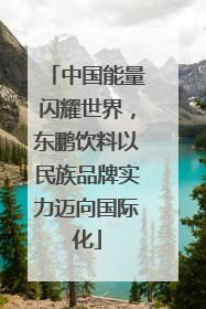 中国能量闪耀世界，东鹏饮料以民族品牌实力迈向国际化