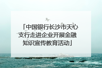中国银行长沙市天心支行走进企业开展金融知识宣传教育活动