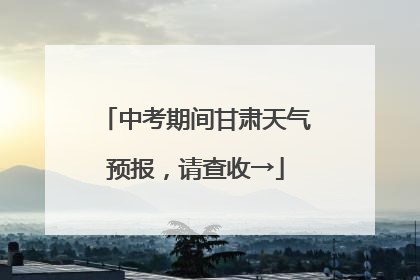 中考期间甘肃天气预报，请查收→