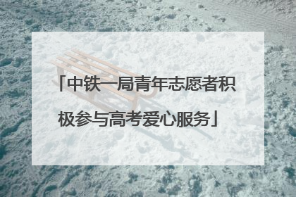 中铁一局青年志愿者积极参与高考爱心服务