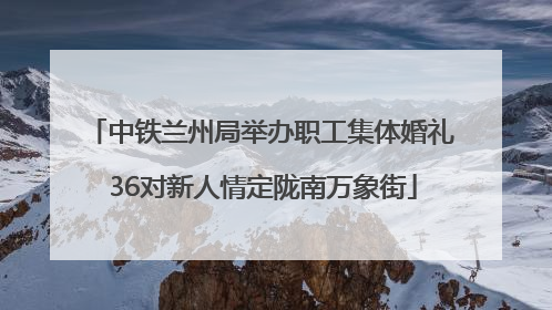 中铁兰州局举办职工集体婚礼 36对新人情定陇南万象街