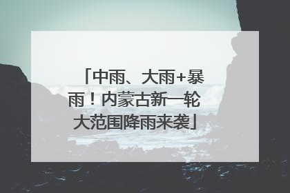 中雨、大雨+暴雨！内蒙古新一轮大范围降雨来袭