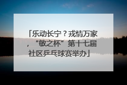 乐动长宁？戎情万家，“敏之杯”第十七届社区乒乓球赛举办