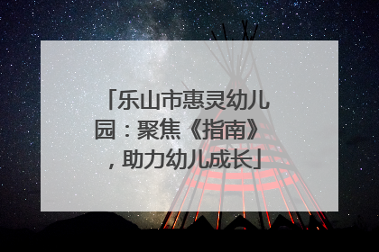 乐山市惠灵幼儿园：聚焦《指南》，助力幼儿成长