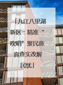 九江八里湖新区：精准“吹哨”聚民意 真查实改解民忧