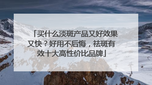 买什么淡斑产品又好效果又快？好用不后悔，祛斑有效十大高性价比品牌