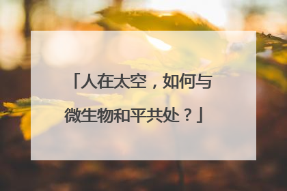 人在太空，如何与微生物和平共处？