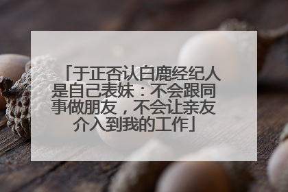 于正否认白鹿经纪人是自己表妹：不会跟同事做朋友，不会让亲友介入到我的工作